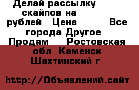 Делай рассылку 500000 скайпов на 1 000 000 рублей › Цена ­ 120 - Все города Другое » Продам   . Ростовская обл.,Каменск-Шахтинский г.